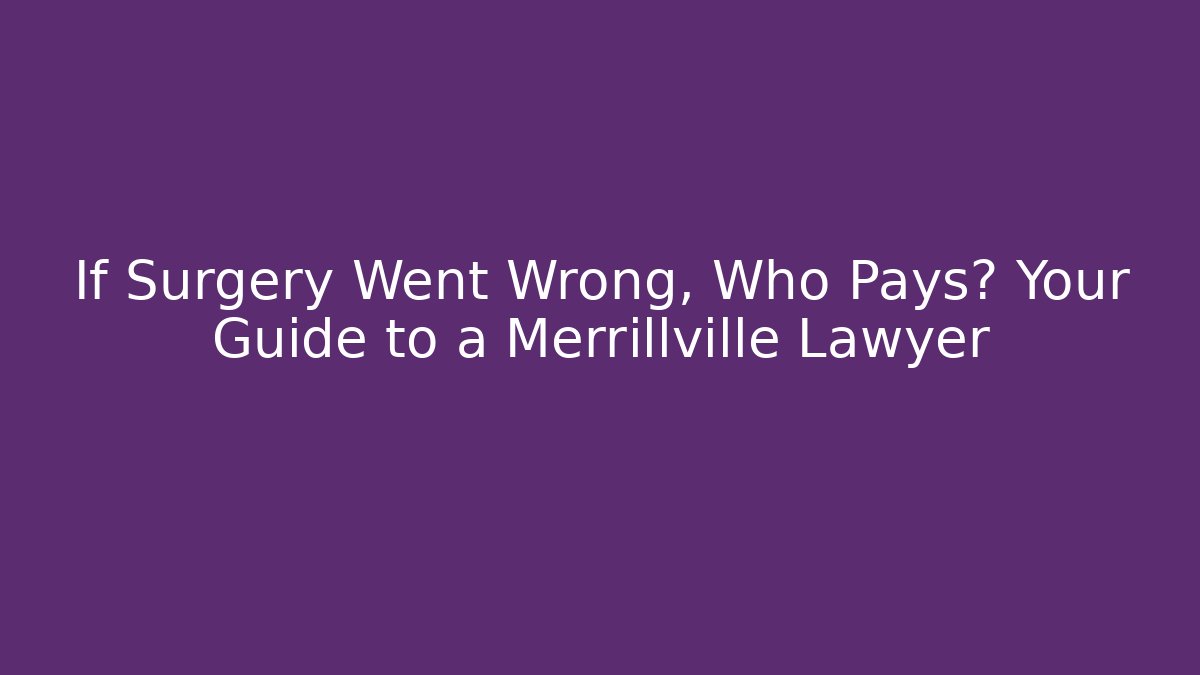If Surgery Went Wrong, Who Pays? Your Guide to a Merrillville Lawyer
