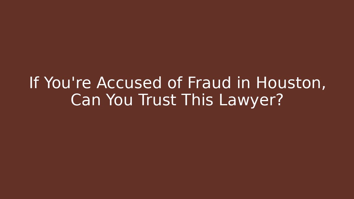 If You’re Accused of Fraud in Houston, Can You Trust This Lawyer?