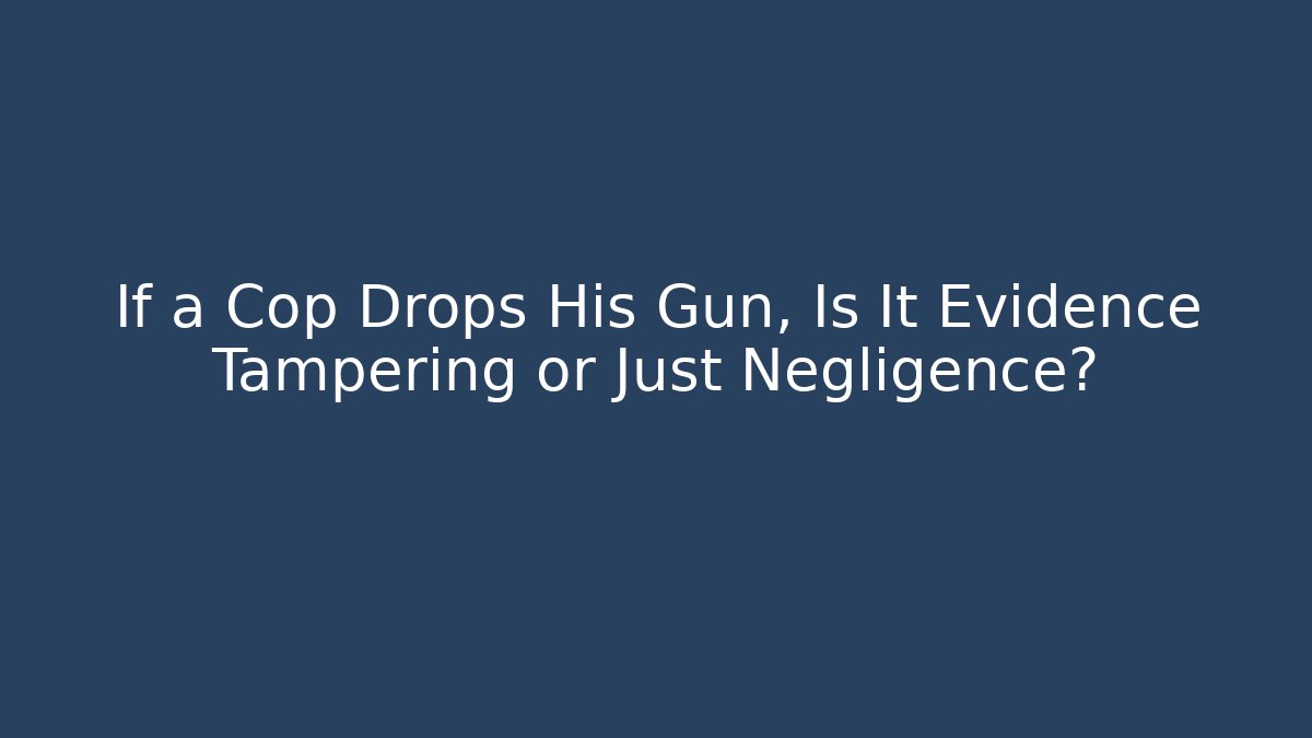 If a Cop Drops His Gun, Is It Evidence Tampering or Just Negligence?
