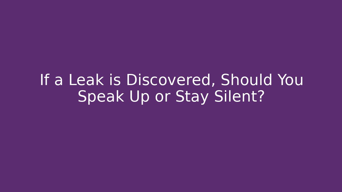 If a Leak is Discovered, Should You Speak Up or Stay Silent?