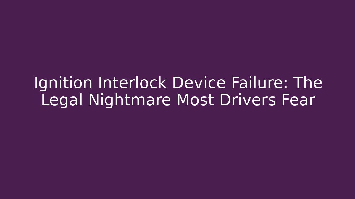 Ignition Interlock Device Failure: The Legal Nightmare Most Drivers Fear