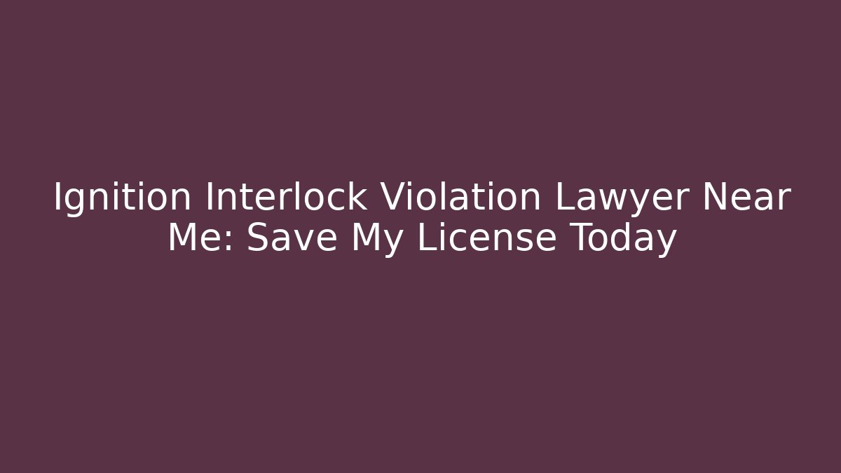 Ignition Interlock Violation Lawyer Near Me: Save My License Today