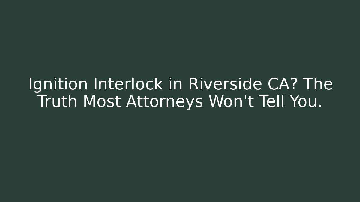 Ignition Interlock in Riverside CA? The Truth Most Attorneys Won’t Tell You.