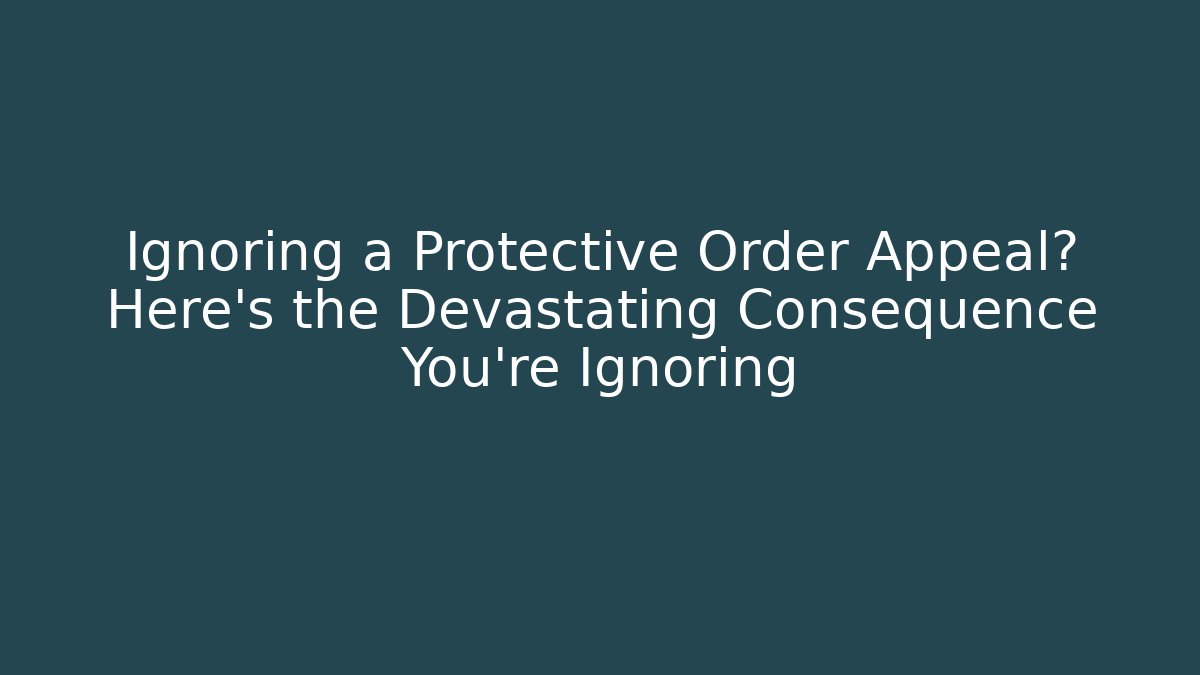 Ignoring a Protective Order Appeal? Here’s the Devastating Consequence You’re Ignoring - WealthxGroup