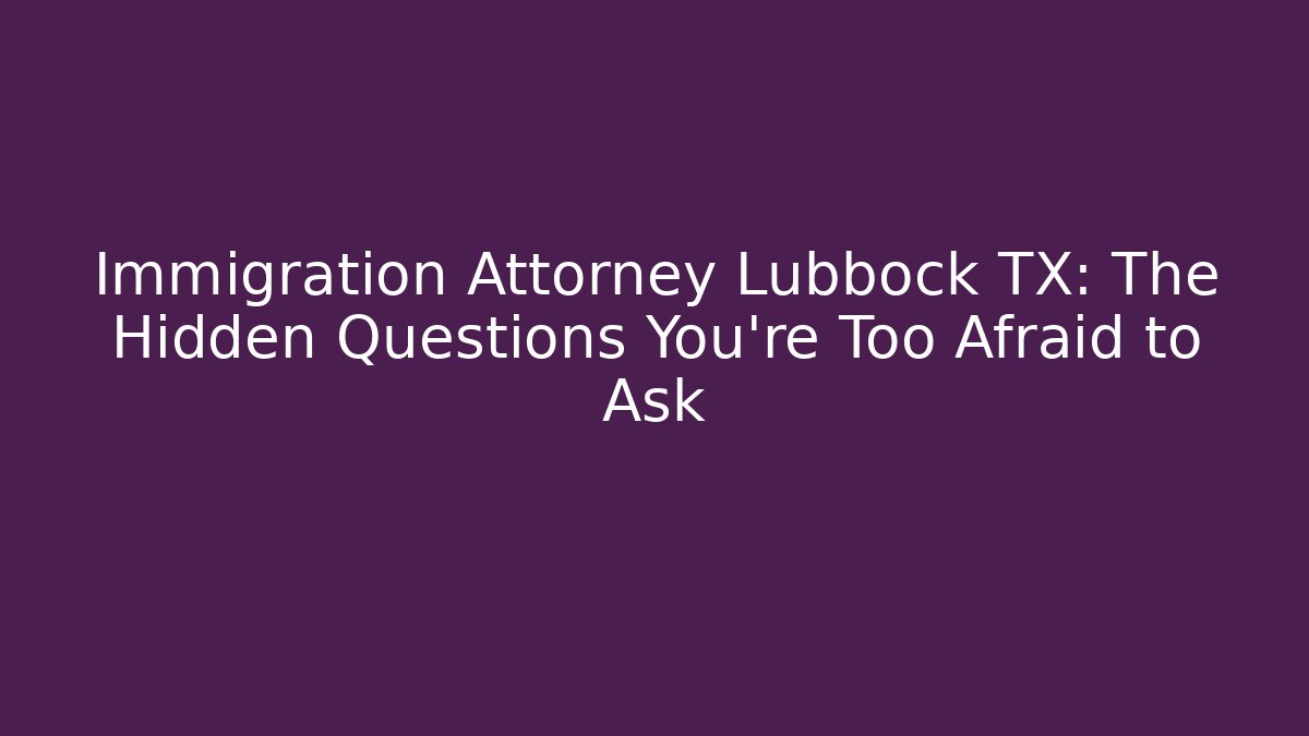 Immigration Attorney Lubbock TX: The Hidden Questions You're Too Afraid to Ask