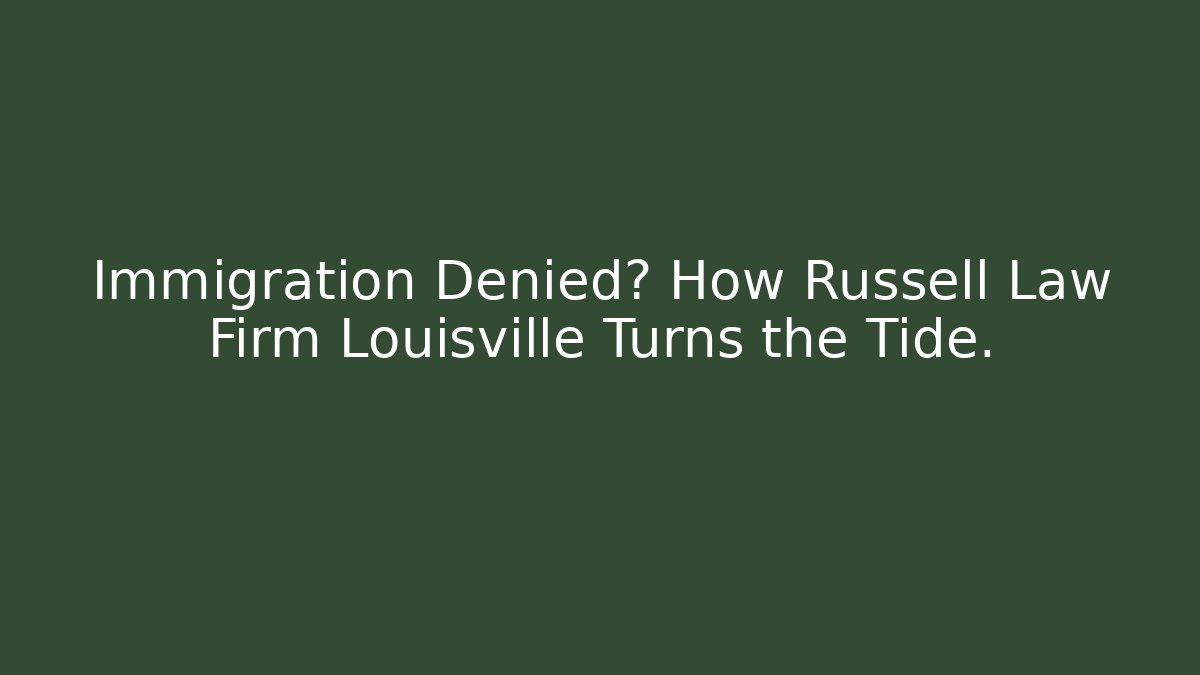 Immigration Denied? How Russell Law Firm Louisville Turns the Tide.