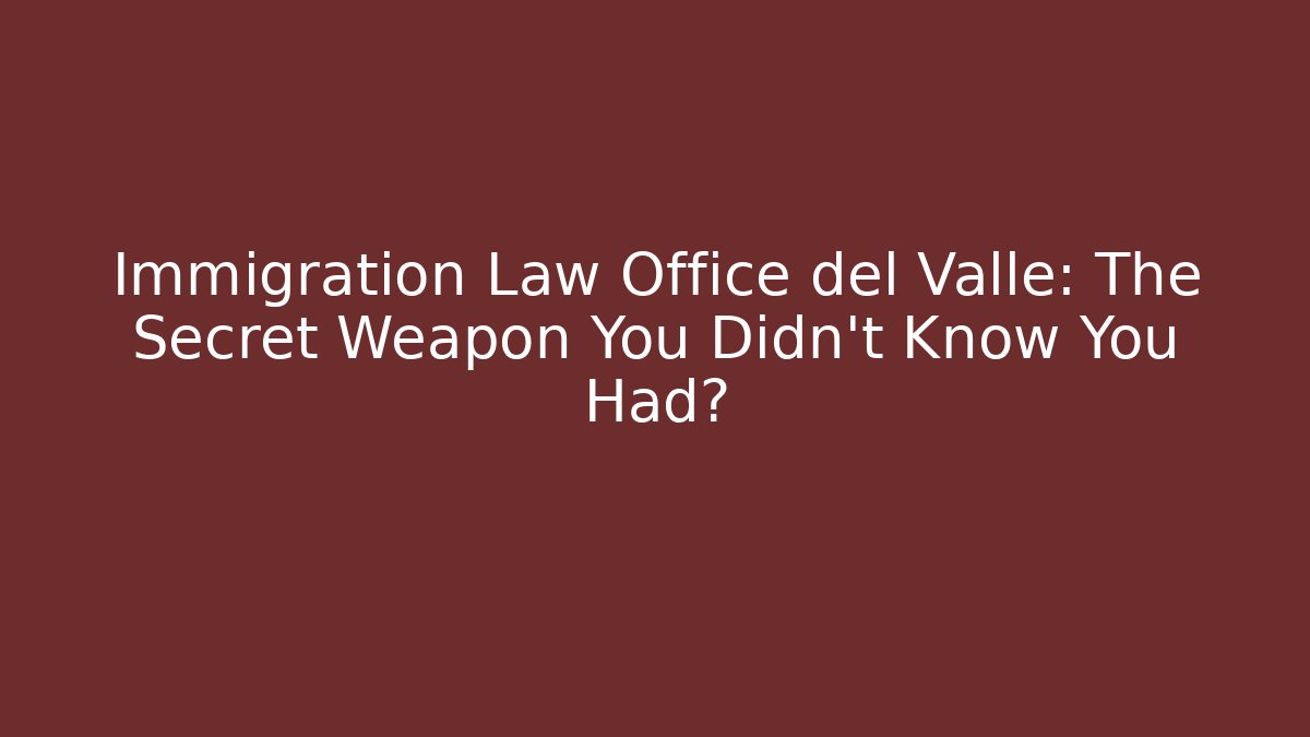 Immigration Law Office del Valle: The Secret Weapon You Didn't Know You Had?
