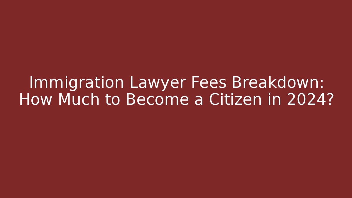 Immigration Lawyer Fees Breakdown: How Much to Become a Citizen in 2024?
