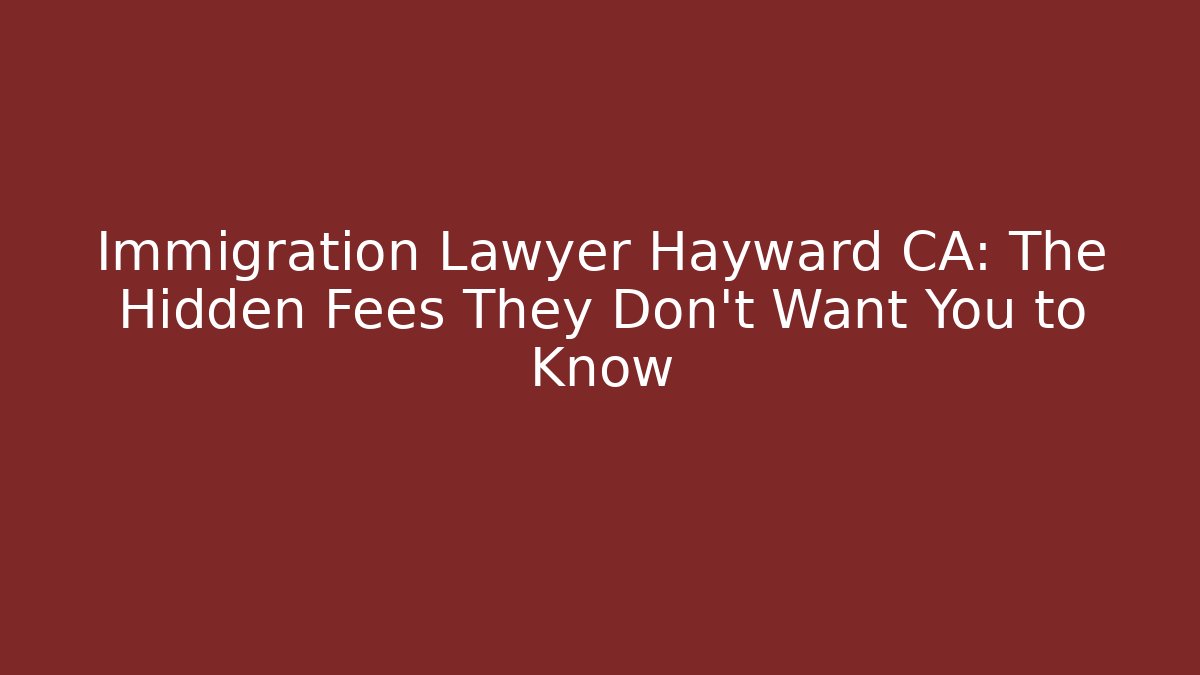 Immigration Lawyer Hayward CA: The Hidden Fees They Don’t Want You to Know