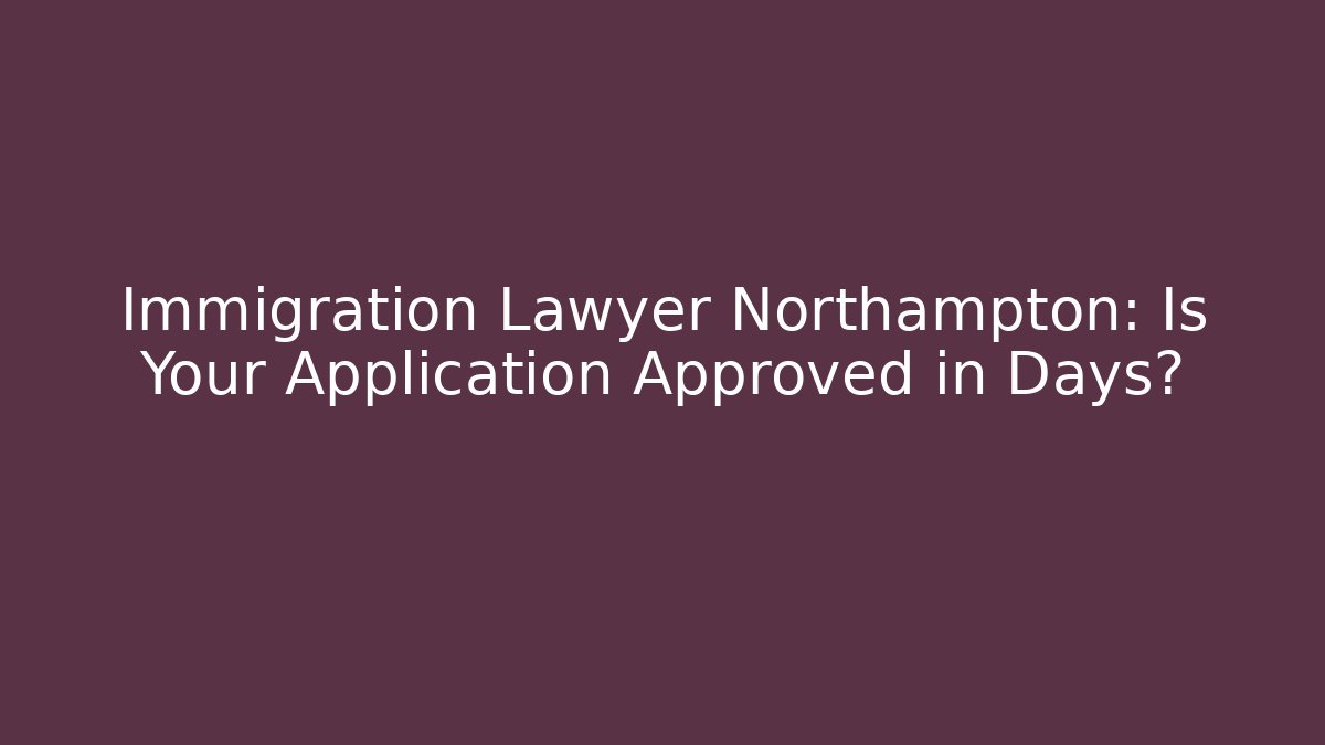 Immigration Lawyer Northampton: Is Your Application Approved in Days?
