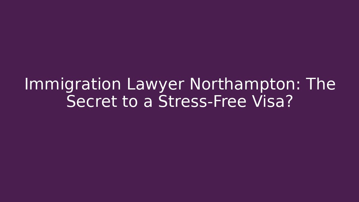Immigration Lawyer Northampton: The Secret to a Stress-Free Visa?