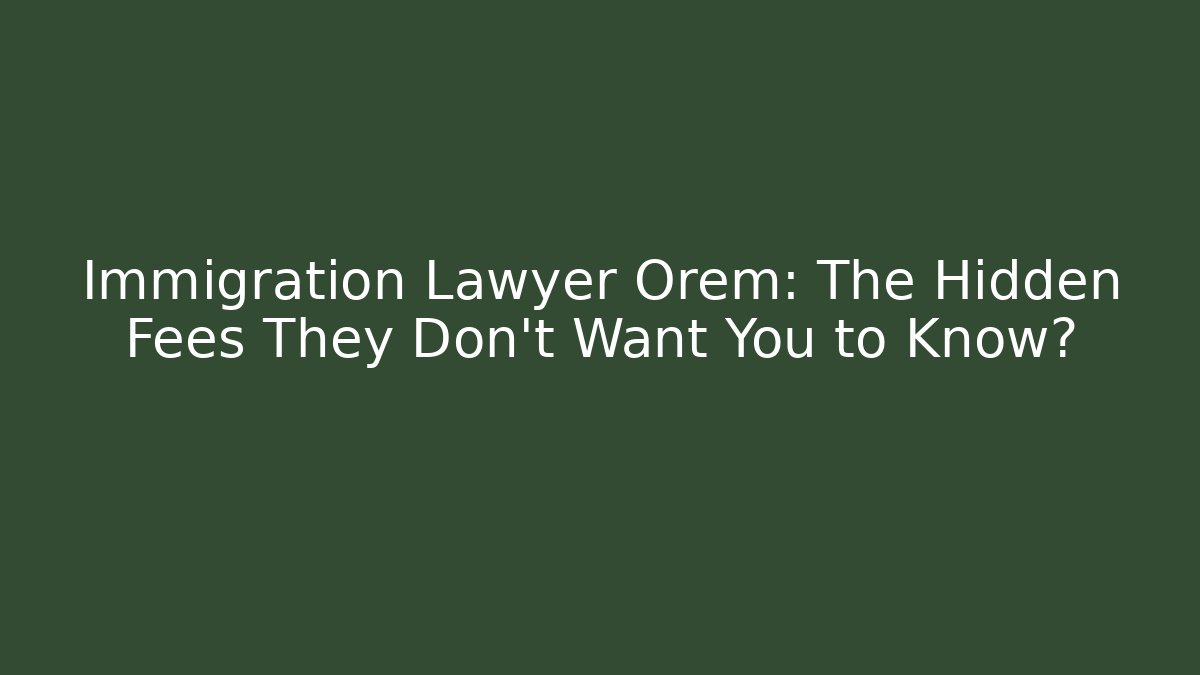 Immigration Lawyer Orem: The Hidden Fees They Don’t Want You to Know?