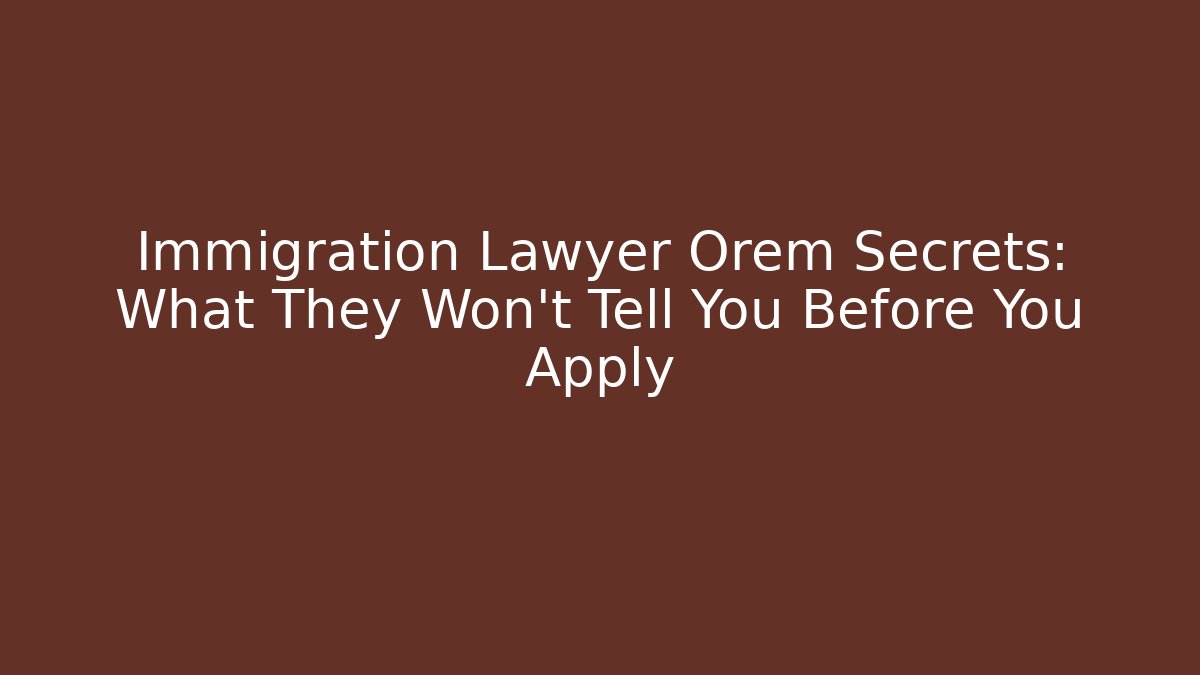 Immigration Lawyer Orem Secrets: What They Won’t Tell You Before You Apply