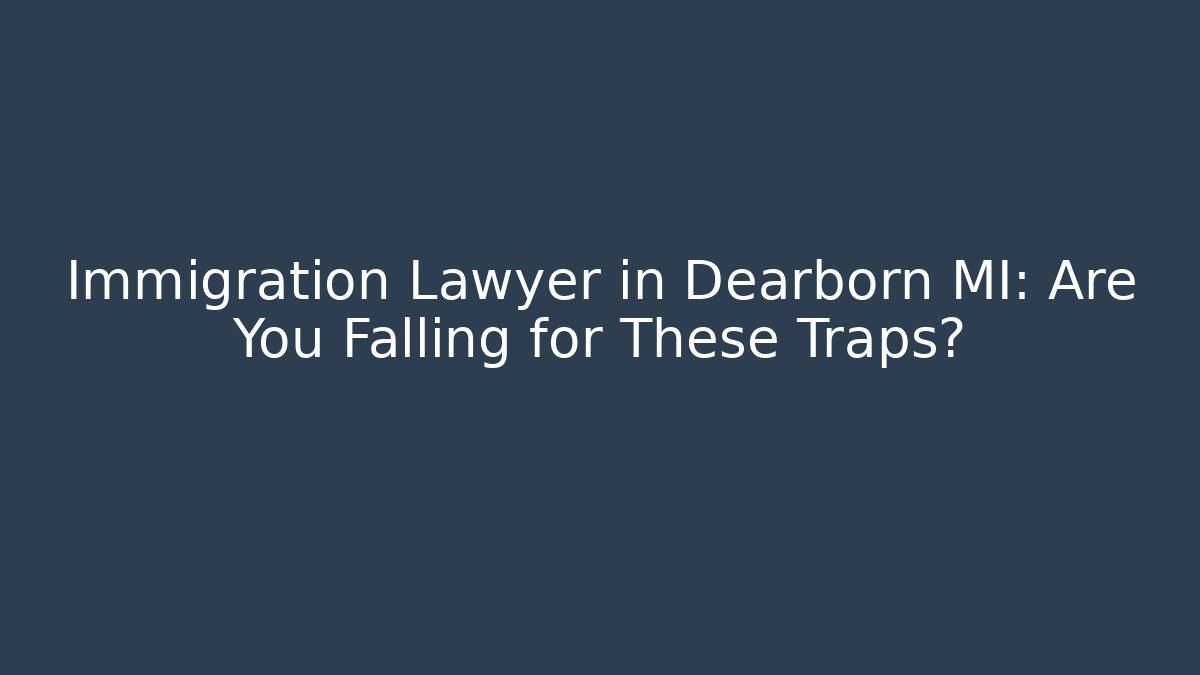 Immigration Lawyer in Dearborn MI: Are You Falling for These Traps?