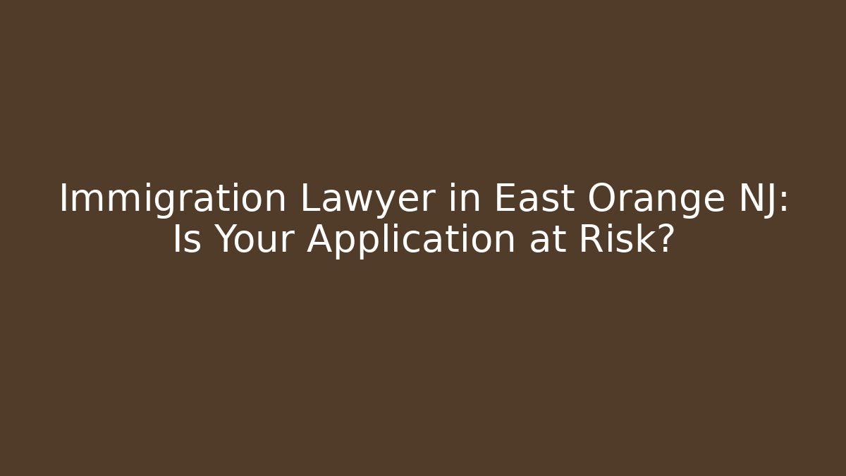 Immigration Lawyer in East Orange NJ: Is Your Application at Risk?
