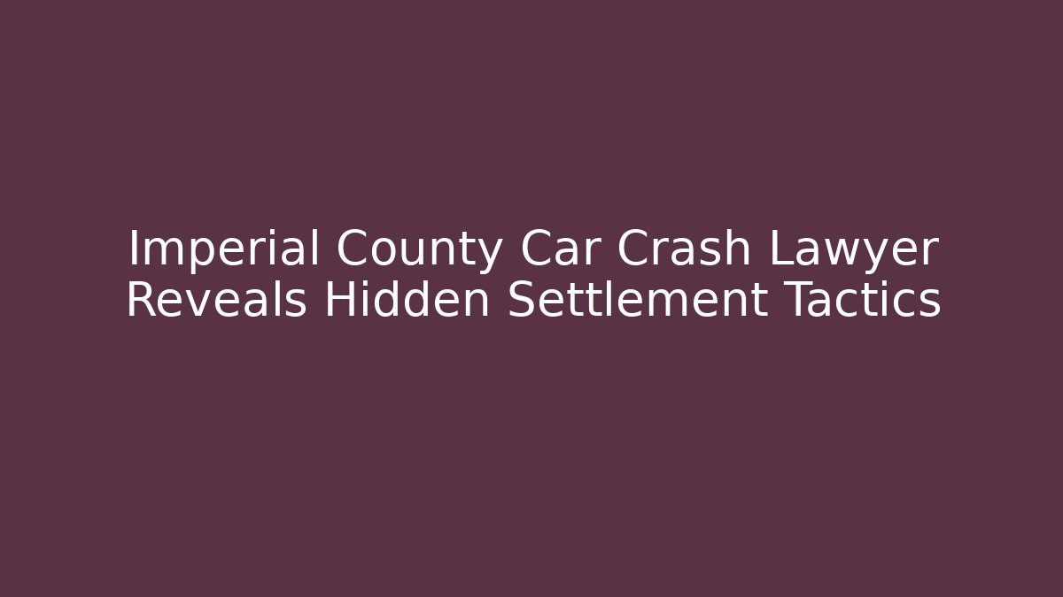 Imperial County Car Crash Lawyer Reveals Hidden Settlement Tactics