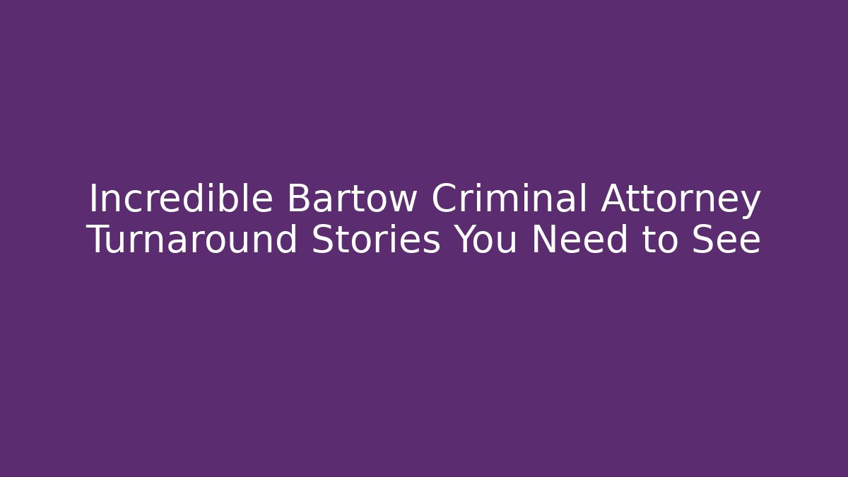 Incredible Bartow Criminal Attorney Turnaround Stories You Need to See