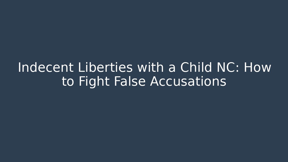 Indecent Liberties with a Child NC: How to Fight False Accusations