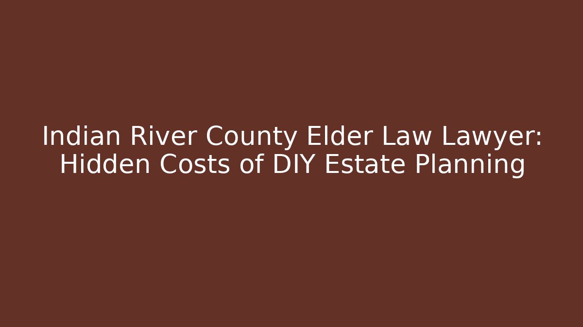 Indian River County Elder Law Lawyer: Hidden Costs of DIY Estate Planning