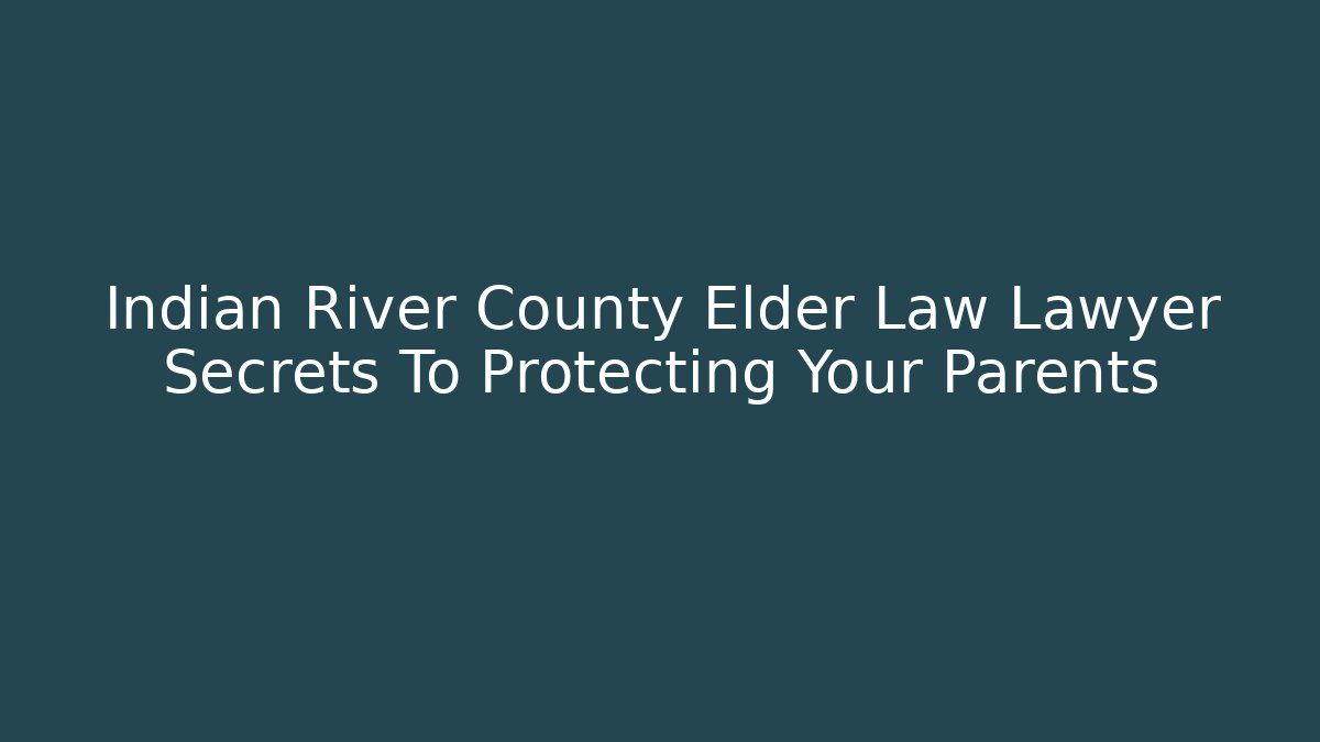 Indian River County Elder Law Lawyer Secrets To Protecting Your Parents