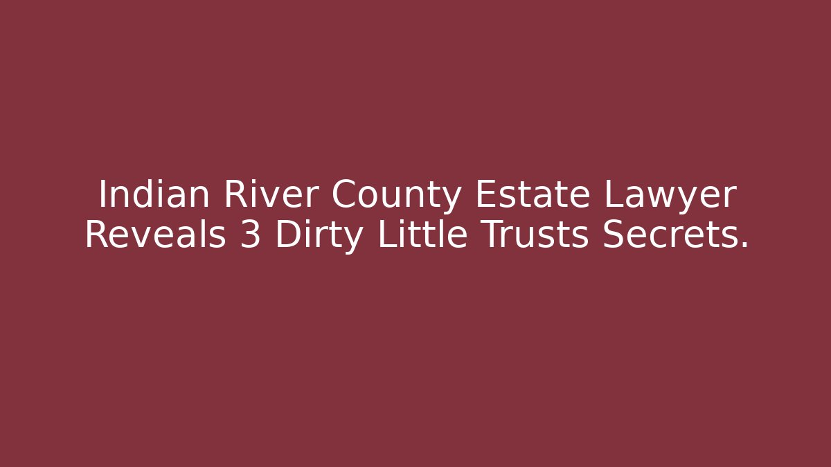 Indian River County Estate Lawyer Reveals 3 Dirty Little Trusts Secrets.