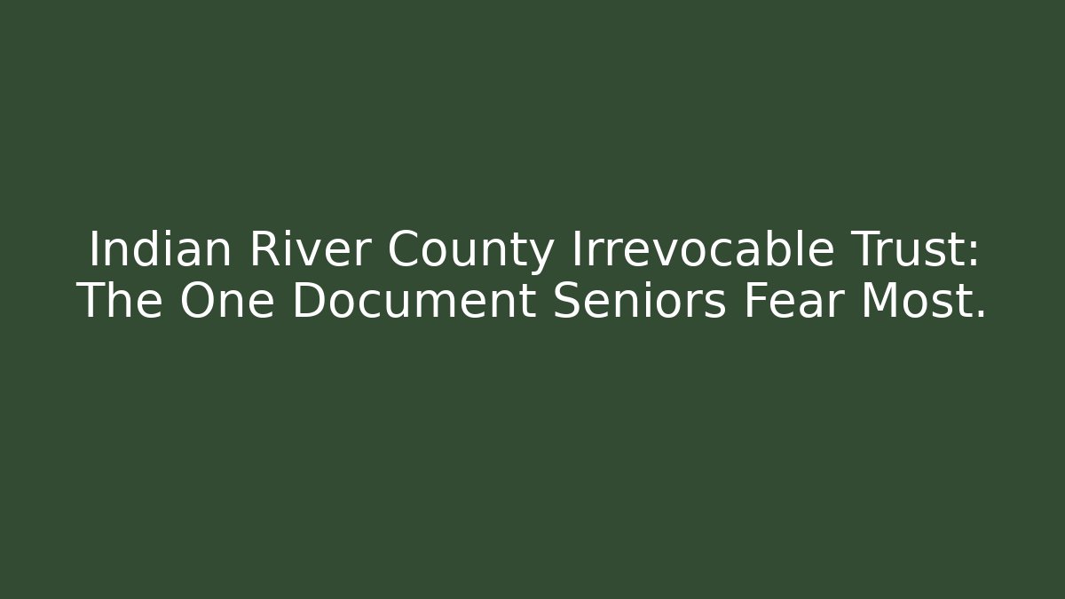 Indian River County Irrevocable Trust: The One Document Seniors Fear Most.