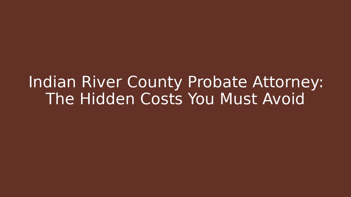 Indian River County Probate Attorney: The Hidden Costs You Must Avoid - WealthxGroup