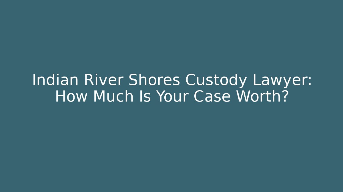 Indian River Shores Custody Lawyer: How Much Is Your Case Worth?