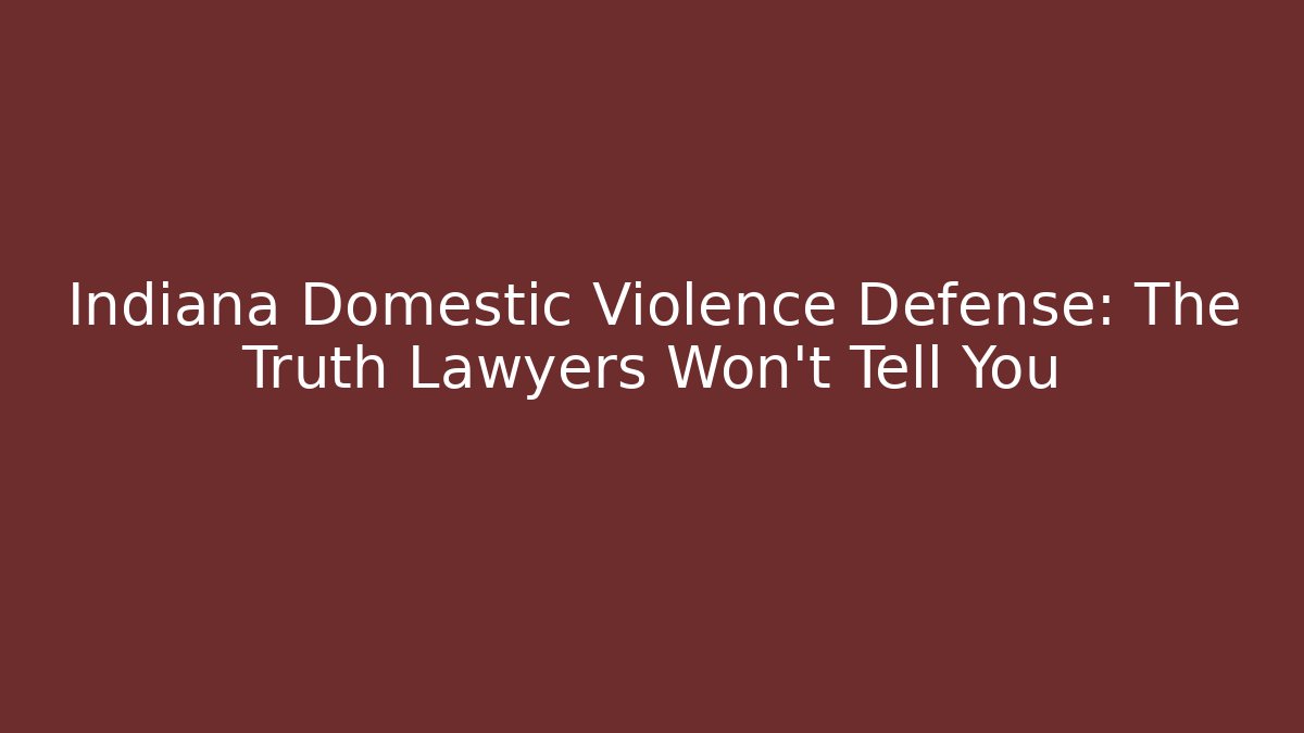 Indiana Domestic Violence Defense: The Truth Lawyers Won’t Tell You