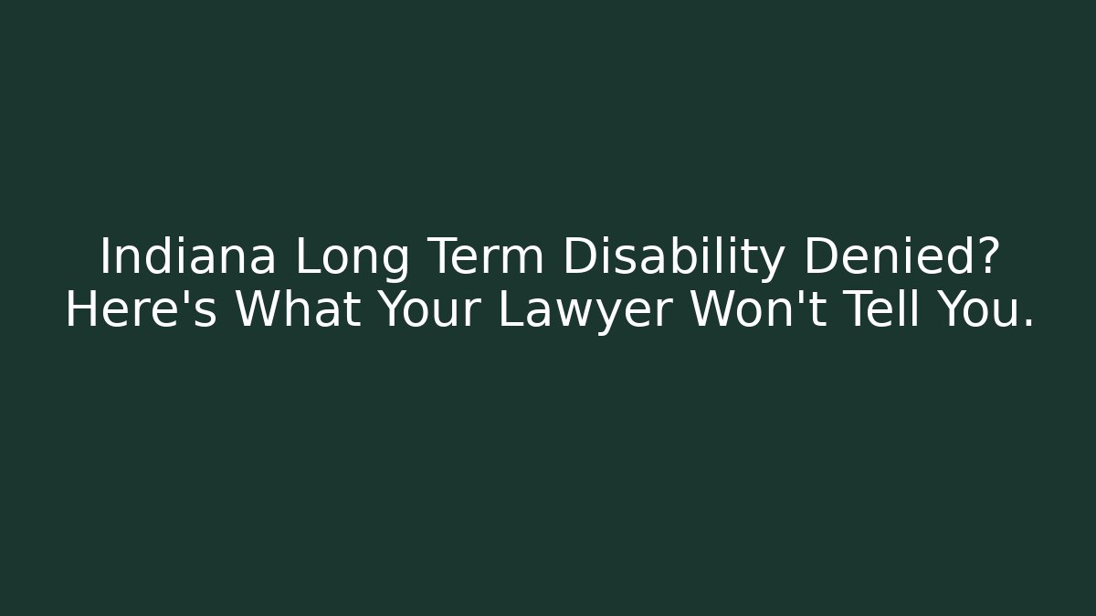 Indiana Long Term Disability Denied? Here’s What Your Lawyer Won’t Tell You.