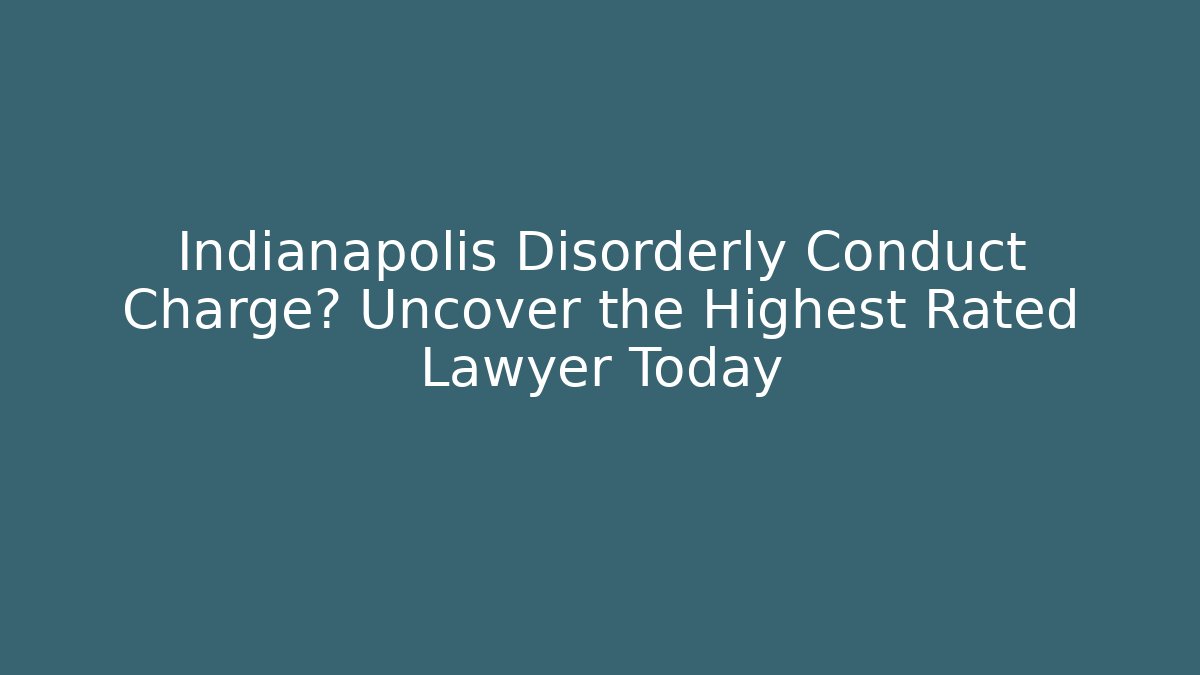 Indianapolis Disorderly Conduct Charge? Uncover the Highest Rated Lawyer Today