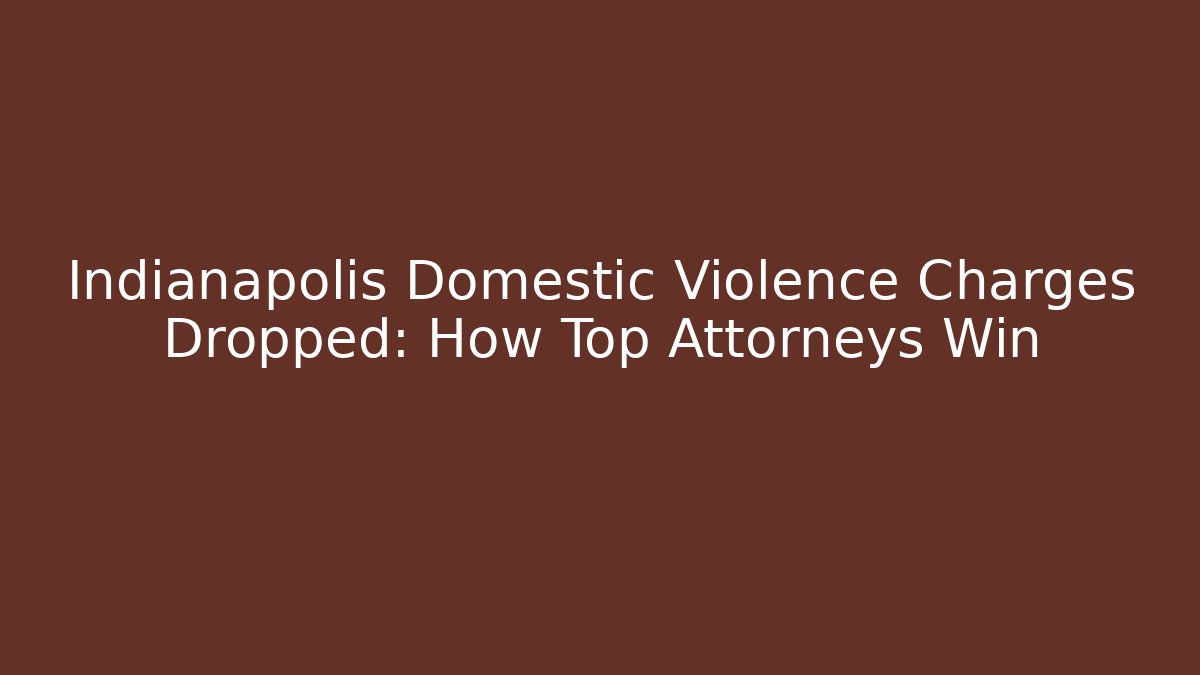 Indianapolis Domestic Violence Charges Dropped: How Top Attorneys Win