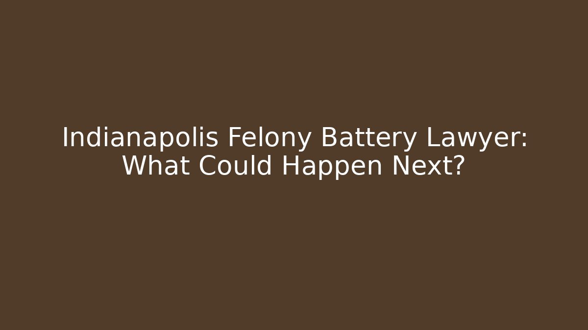 Indianapolis Felony Battery Lawyer: What Could Happen Next?