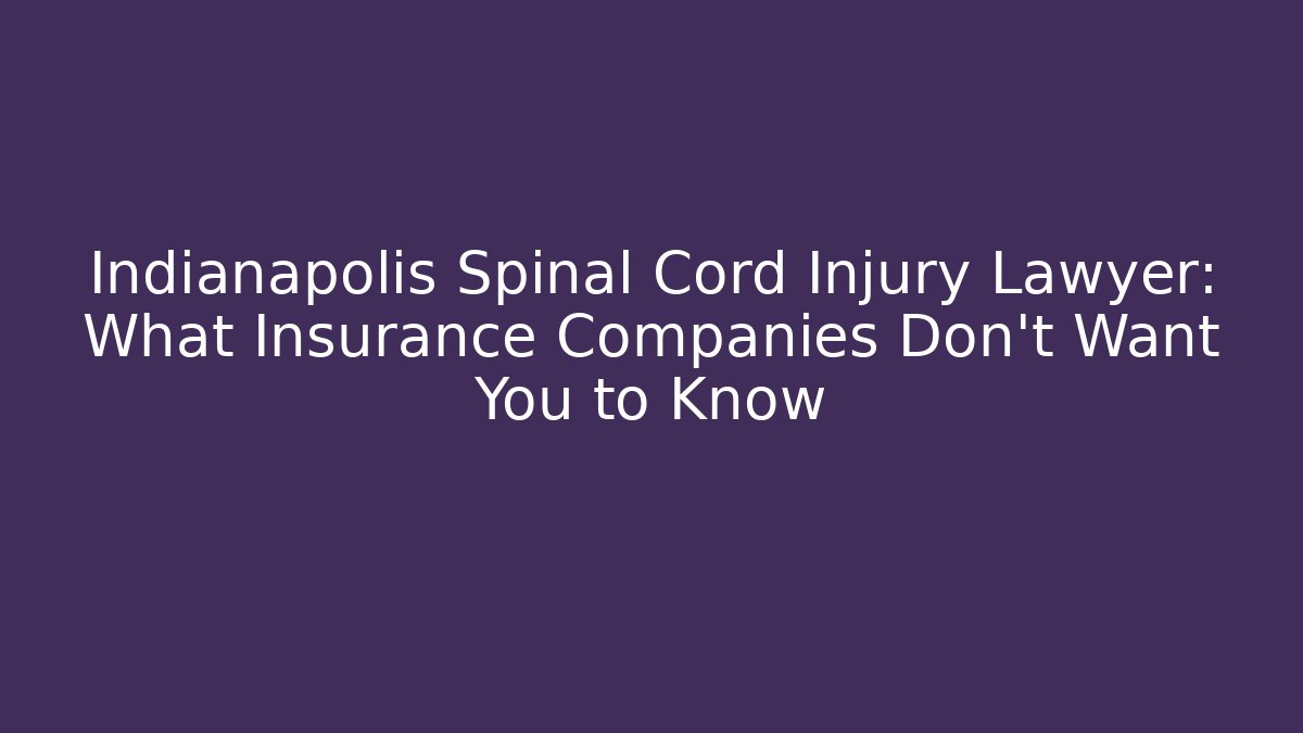 Indianapolis Spinal Cord Injury Lawyer: What Insurance Companies Don’t Want You to Know