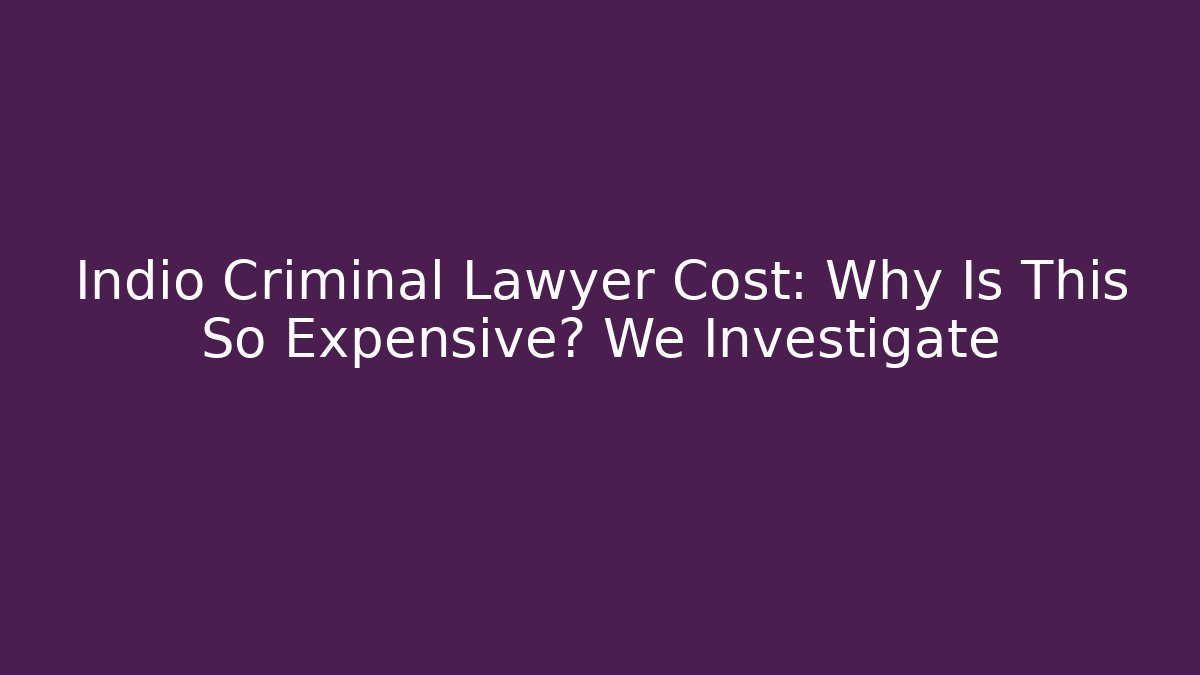 Indio Criminal Lawyer Cost: Why Is This So Expensive? We Investigate