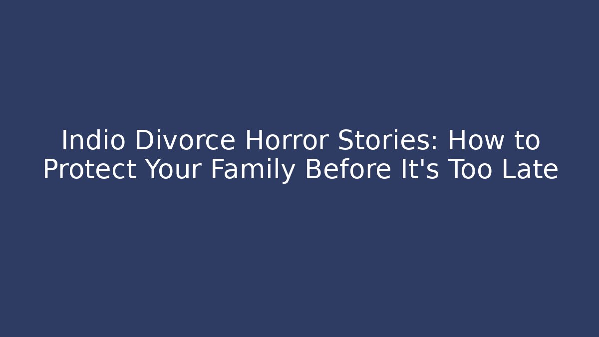 Indio Divorce Horror Stories: How to Protect Your Family Before It’s Too Late
