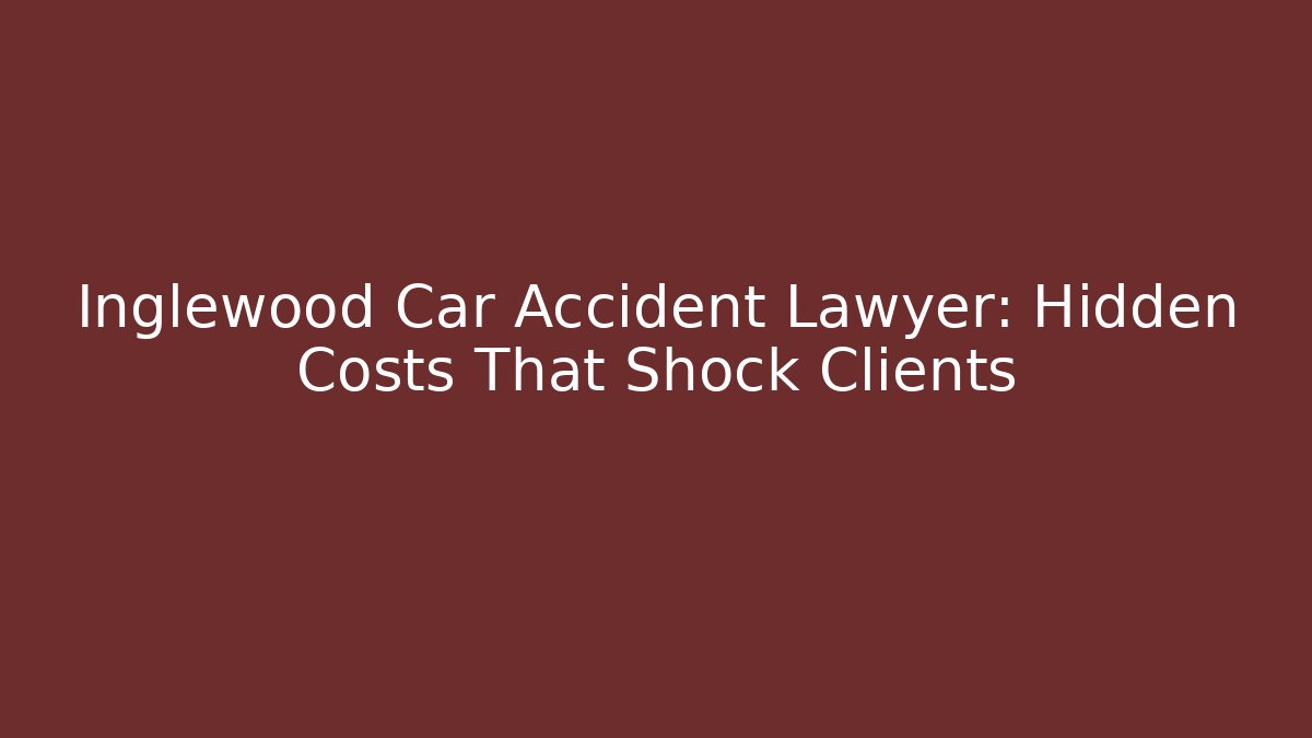 Inglewood Car Accident Lawyer: Hidden Costs That Shock Clients