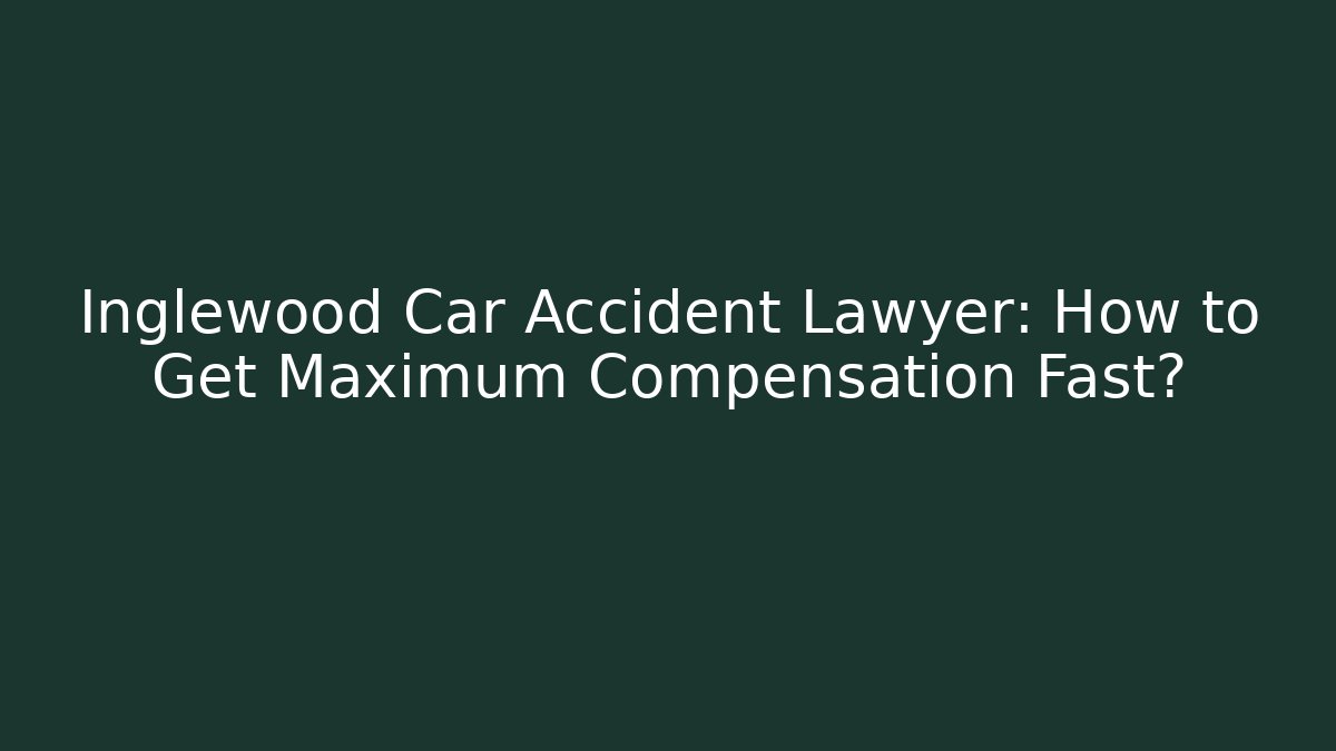 Inglewood Car Accident Lawyer: How to Get Maximum Compensation Fast?