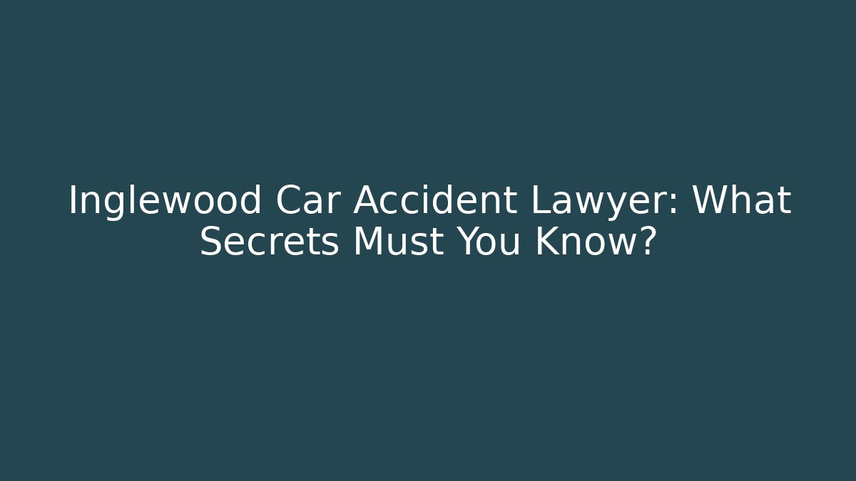 Inglewood Car Accident Lawyer: What Secrets Must You Know?