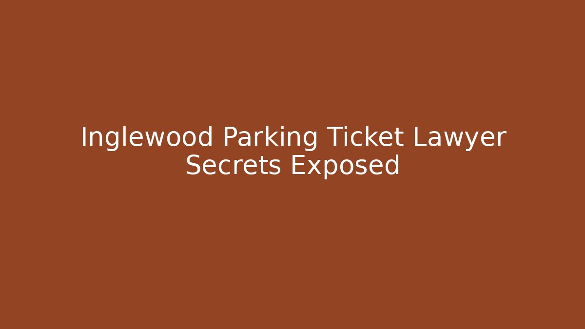 Inglewood Parking Ticket Lawyer Secrets Exposed