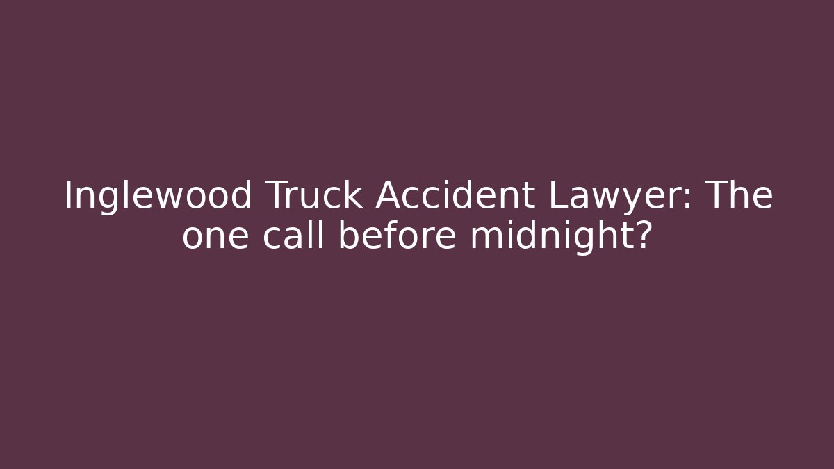 Inglewood Truck Accident Lawyer: The one call before midnight?