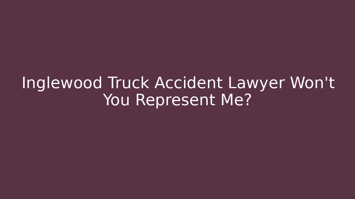 Inglewood Truck Accident Lawyer Won't You Represent Me?