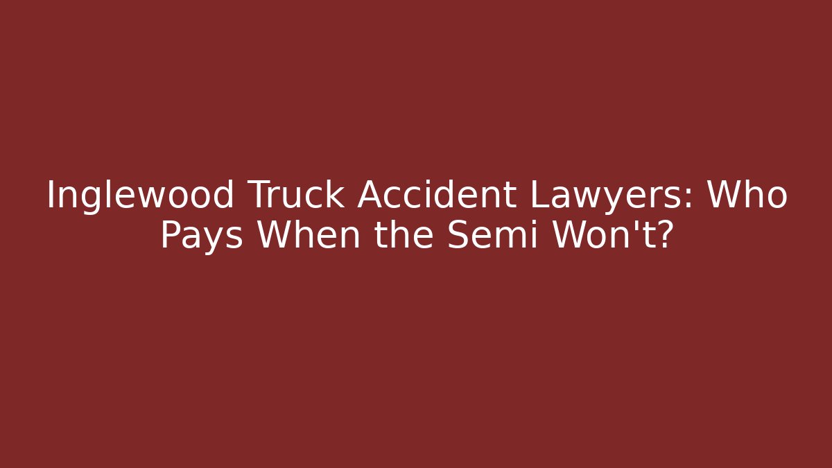 Inglewood Truck Accident Lawyers: Who Pays When the Semi Won't?