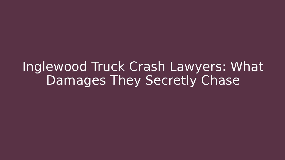Inglewood Truck Crash Lawyers: What Damages They Secretly Chase