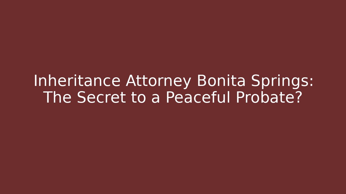 Inheritance Attorney Bonita Springs: The Secret to a Peaceful Probate?