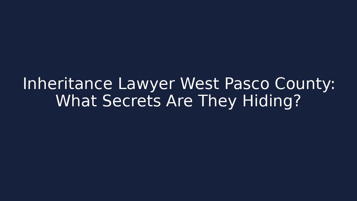 Inheritance Lawyer West Pasco County: What Secrets Are They Hiding? - WealthxGroup