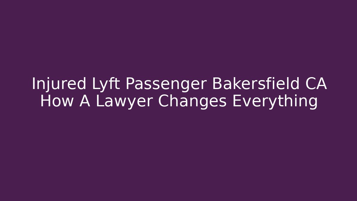 Injured Lyft Passenger Bakersfield CA How A Lawyer Changes Everything