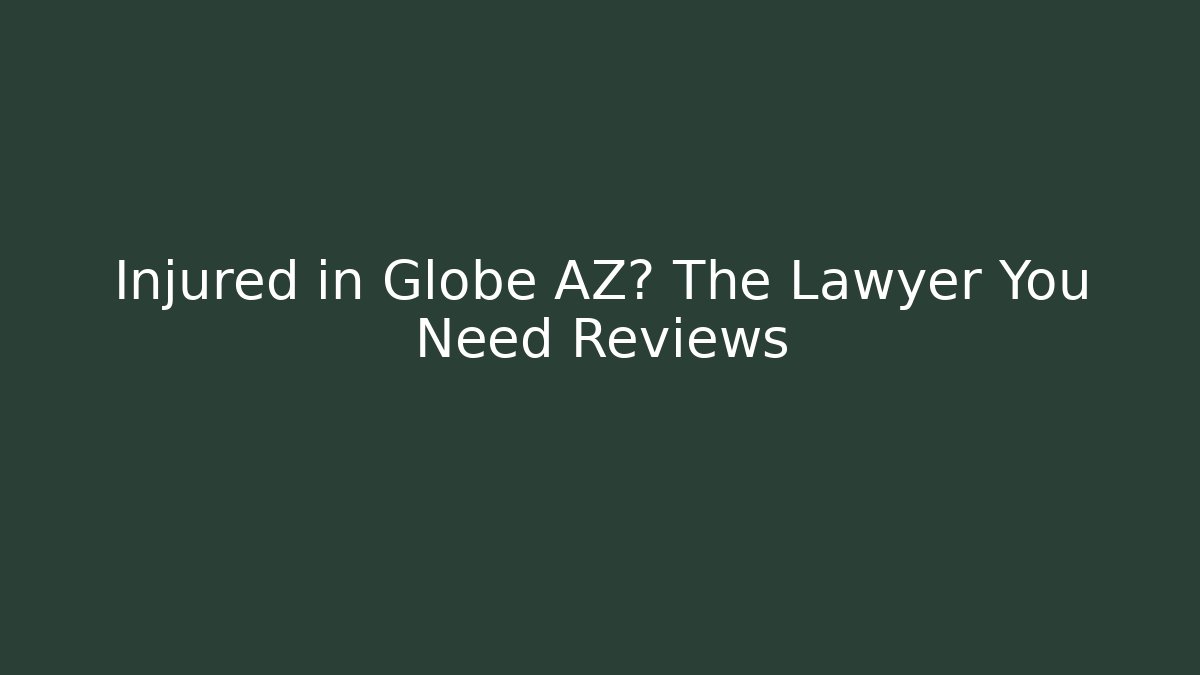 Injured in Globe AZ? The Lawyer You Need Reviews