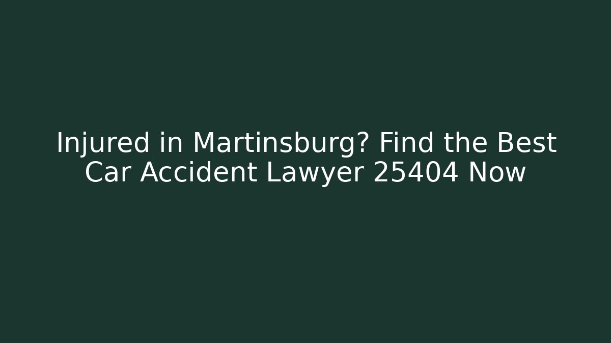 Injured in Martinsburg? Find the Best Car Accident Lawyer 25404 Now