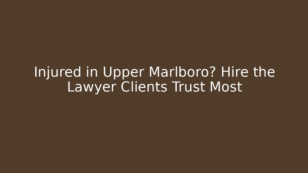 Injured in Upper Marlboro? Hire the Lawyer Clients Trust Most
